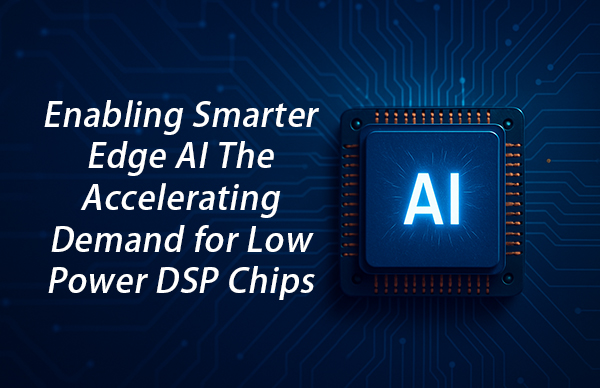 Enabling Smarter Edge AI The Accelerating Demand for Low Power DSP Chips